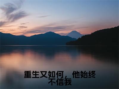 小说余春夏周新辉（重生又如何，他始终不信我）大结局免费阅读-重生又如何，他始终不信我最新热门小说全文阅读