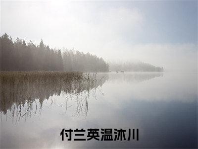 付兰英温沐川（温沐川付兰英）全文免费阅读无弹窗大结局_付兰英温沐川最新章节列表-笔趣阁温沐川付兰英