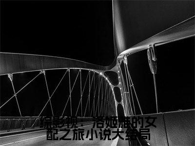 综影视：洛姬雅的女配之旅（ 洛姬雅洛姬雅）全文免费阅读无弹窗大结局_ 洛姬雅洛姬雅最新章节列表