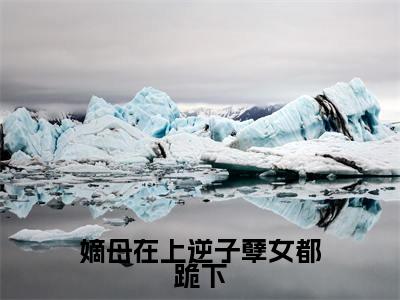 云初(嫡母在上逆子孽女都跪下)全文免费阅读无弹窗大结局-嫡母在上逆子孽女都跪下(云初)小说全文免费阅读最新章节列表