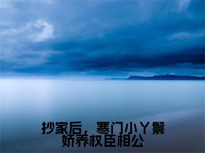 抄家后，寒门小丫鬟娇养权臣相公小说全文免费阅读-陆云铮柳巧儿小说最新章节列表（抄家后，寒门小丫鬟娇养权臣相公）