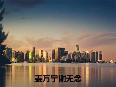 (姜万宁谢无念)全网热搜是什么小说_姜万宁谢无念小说(谢无念姜万宁)热门章节阅读无弹窗_笔趣阁(谢无念姜万宁)