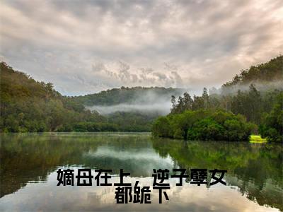 嫡母在上,逆子孽女都跪下(云初楚翊)全文免费阅读无弹窗大结局_(云初楚翊全文免费阅读无弹窗)嫡母在上,逆子孽女都跪下最新章节列表_笔趣阁(云初楚翊)