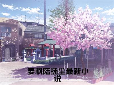  姜枫陆扬尘（被京圈太子爷抛弃后，我远嫁东北）全文免费阅读无弹窗大结局_被京圈太子爷抛弃后，我远嫁东北最新章节列表_笔趣阁（ 姜枫陆扬尘）