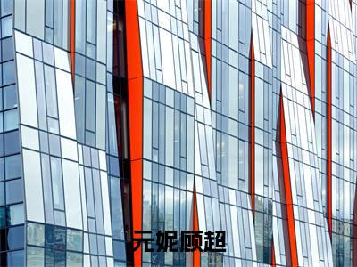 元妮顾超全文最新章节(元妮顾超)全文免费阅读无弹窗大结局_元妮顾超免费阅读(元妮顾超全文)