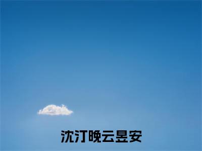 沈汀晚云昱安(沈汀晚云昱安)小说全文免费阅读-沈汀晚云昱安（沈汀晚云昱安）免费在线阅读完整版