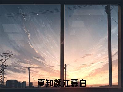夏知颜江慕白（江慕白夏知颜）全章节完整版免费小说_夏知颜江慕白最新章节在线阅读_笔趣阁