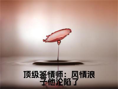 顶级鉴情师：风情浪子他沦陷了小说（ 林嫣周肆越）全文免费顶级鉴情师：风情浪子他沦陷了阅读无弹窗大结局-（ 林嫣周肆越）笔趣阁