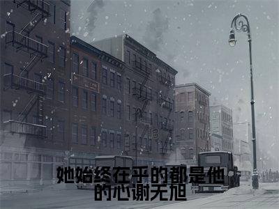 她始终在乎的都是他的心谢无旭(齐黛谢无旭)小说全文免费阅读无弹窗大结局_(齐黛谢无旭)她始终在乎的都是他的心谢无旭最新章节列表(她始终在乎的都是他的心谢无旭)