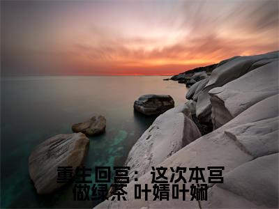  叶婧叶娴（重生回宫：这次本宫做绿茶）全文免费阅读无弹窗大结局重生回宫：这次本宫做绿茶（ 叶婧叶娴）