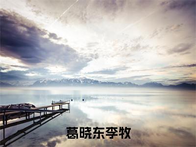 葛晓东李牧(李牧葛晓东)小说全文免费读无弹窗大结局_葛晓东李牧小说全文免费阅读最新章节列表笔趣阁(李牧葛晓东)