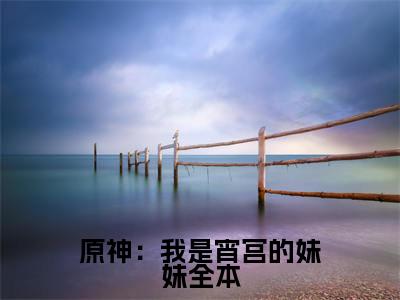 原神：我是宵宫的妹妹（ 楚玥宵宫）全文免费阅读无弹窗_ 楚玥宵宫小说_笔趣阁