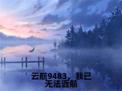 云航9483,我已无法返航在线阅读(苏之星陆秦川)全文免费阅读大结局_云航9483,我已无法返航免费最新章节列表_笔趣阁