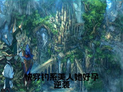 快穿钓系美人她好孕逆袭(苏棠)小说全文免费_快穿钓系美人她好孕逆袭小说(苏棠)最新章节目录笔趣阁