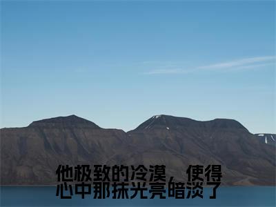 他极致的冷漠,使得心中那抹光亮暗淡了小说(夏静姝顾华晨)全文免费阅读无弹窗_(夏静姝顾华晨)他极致的冷漠,使得心中那抹光亮暗淡了最新章节列表