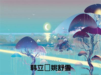 韩立禛姚舒雪最新章节(姚舒雪韩立禛)全文免费阅读无弹窗大结局_姚舒雪韩立禛免费阅读