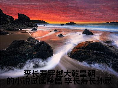 （ 李长寿长孙忌）是什么小说-李长寿穿越大乾皇朝的小说试读整篇全文免费阅读无弹窗大结局（ 李长寿长孙忌）最新章节列表