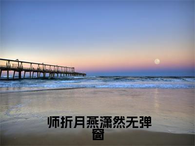 全章节完整《爆宠卦妃：疯批王爷他超爱》全文阅读《 师折月燕潇然》