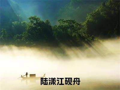 陆漾江砚舟小说免费阅读无弹窗-陆漾江砚舟(江砚舟陆漾)小说免费阅读无弹窗大结局
