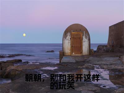 许朝朝傅淮川（朝朝，别和我开这样的玩笑小说）全文免费阅读无弹窗大结局_朝朝，别和我开这样的玩笑小说最新章节列表