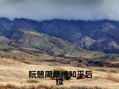 回国后，傲娇大佬日日痴缠小说（ 阮想周景维）全文免费阅读无弹窗大结局_回国后，傲娇大佬日日痴缠全文免费完结版阅读（ 阮想周景维）