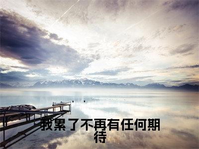 我累了不再有任何期待全文免费阅读_（桑梦季斯汀免费阅读无弹窗）桑梦季斯汀最新章节列表笔趣阁