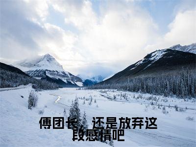傅团长，还是放弃这段感情吧全文免费阅读_（叶绾颜傅明霁免费阅读无弹窗）傅团长，还是放弃这段感情吧最新章节在线阅读笔趣阁