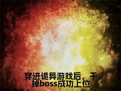 穿进诡异游戏后，干掉boss成功上位（舒叶）全文免费阅读无弹窗大结局_（舒叶）全文最新章节列表