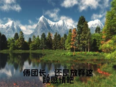 傅团长，还是放弃这段感情吧小说全文（叶绾颜傅明霁）全文免费阅读无弹窗大结局_傅团长，还是放弃这段感情吧小说全文最新章节列表