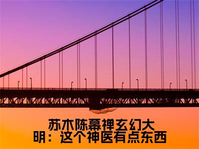 玄幻大明：这个神医有点东西精彩章节在线阅读_ 苏木陈幕禅免费观看（玄幻大明：这个神医有点东西）完结版_笔趣阁（ 苏木陈幕禅）