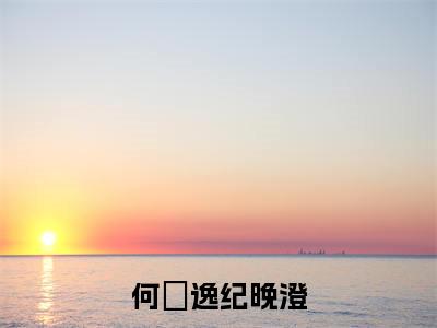 何璟逸纪晚澄全文小说（纪晚澄何璟逸）-完整版小说纪晚澄何璟逸（何璟逸纪晚澄）热文免费阅读