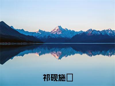施婳祁砚(祁砚施婳)在哪免费看-小说(祁砚施婳)全文完整版免费阅读施婳祁砚