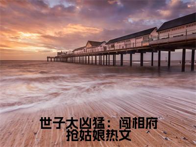 世子太凶猛：闯相府抢姑娘（ 杨束陆韫静）全文免费阅读_ 杨束陆韫静正版小说全文阅读