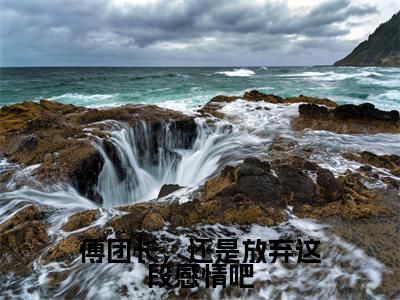傅团长,还是放弃这段感情吧(叶绾颜傅明霁)全文免费阅读_傅团长,还是放弃这段感情吧免费阅读最新章节列表笔趣阁(叶绾颜傅明霁)