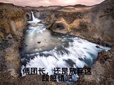 傅团长,还是放弃这段感情吧(叶绾颜傅明霁)笔趣阁免费小说_傅团长,还是放弃这段感情吧笔趣阁全文阅读