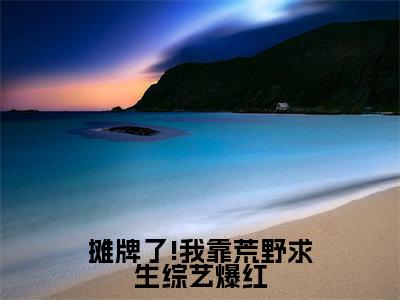 摊牌了!我靠荒野求生综艺爆红(晏悄小七)全文免费阅读无弹窗大结局_摊牌了!我靠荒野求生综艺爆红全文免费阅读无弹窗最新章节列表笔趣阁(晏悄小七)