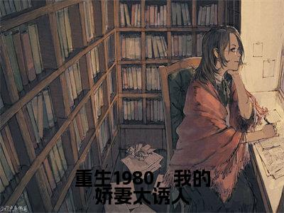 重生1980,我的娇妻太诱人小说好看吗 重生1980,我的娇妻太诱人热门推荐小说(陈朔)全章节阅读_笔趣阁