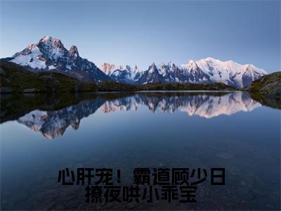 沈唯顾舟淮快手小说（心肝宠！霸道顾少日撩夜哄小乖宝）txt阅读大结局-抖音近期热门沈唯顾舟淮全文免费