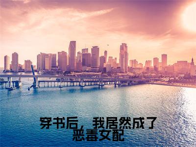 穿书后，我居然成了恶毒女配小说（沈若惜秦斯爵）全文免费阅读无弹窗大结局_穿书后，我居然成了恶毒女配全文免费完结版阅读（沈若惜秦斯爵）