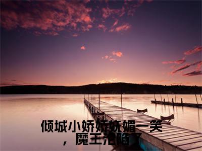 倾城小娇娇妩媚一笑，魔王沦陷了小说（冷妖妖南宫翊）免费阅读全文无弹窗大结局_冷妖妖南宫翊免费阅读无弹窗小说_小说笔趣阁