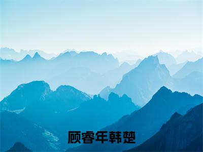顾睿年韩楚(韩楚顾睿年小说)全文免费阅读无弹窗大结局_韩楚顾睿年完整版小说阅读