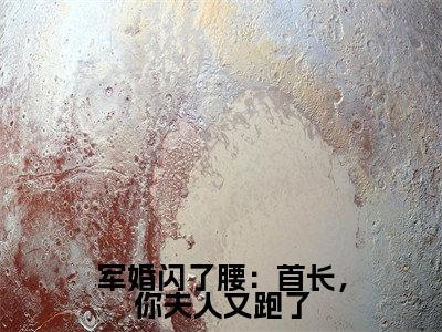 顾思卿小说全文免费阅读无弹窗-军婚闪了腰：首长，你夫人又跑了全章节阅读