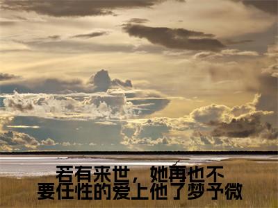 若有来世,她再也不要任性的爱上他了梦予微(谢遇安梦予微)全文免费阅读无弹窗_若有来世,她再也不要任性的爱上他了梦予微:谢遇安梦予微最新小说_笔趣阁