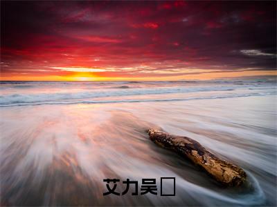 艾力吴頔(艾力吴頔)全文免费阅读无弹窗大结局_艾力吴頔最新章节列表-笔趣阁艾力吴頔