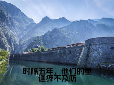 小说(时隔五年,他们的重逢猝不及防)陆钧暝温知苡全文阅读_小说时隔五年,他们的重逢猝不及防免费阅读(陆钧暝温知苡)笔趣阁