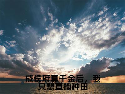 成侯府真千金后,我只想直播种田全文免费阅读_(姜云舒免费阅读无弹窗)成侯府真千金后,我只想直播种田最新章节列表笔趣阁