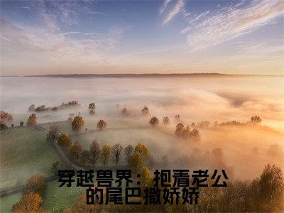 穿越兽界:抱着老公的尾巴撒娇娇小说(阿瓦达元珈罗)全章节完整版免费小说_穿越兽界:抱着老公的尾巴撒娇娇最新章节在线阅读_笔趣阁