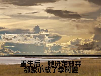 《重生后,她决定放弃邻家小叔了季时煜》沈知意季时煜在哪免费看-重生后,她决定放弃邻家小叔了季时煜(沈知意季时煜)已完结全集大结局