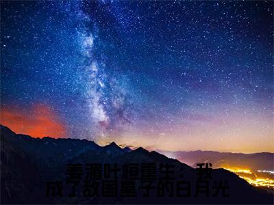  姜湄叶桓为 姜湄叶桓的小说叫什么-最新小说重生：我成了敌国皇子的白月光全文阅读