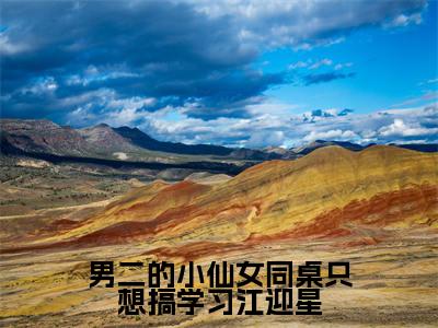男二的小仙女同桌只想搞学习江迎星精彩章节免费阅读_(江迎星)男二的小仙女同桌只想搞学习江迎星抖音热推小说最新章节阅读